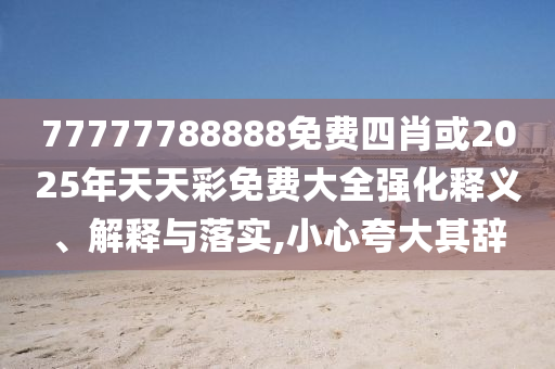77777788888免費四肖或2025年天天彩免費大全強化釋義、解釋與落實,小心夸大其辭